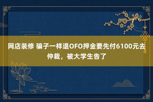 网店装修 骗子一样退OFO押金要先付6100元去仲裁，被大学生告了