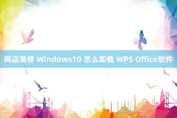 网店装修 Windows10 怎么卸载 WPS Office软件