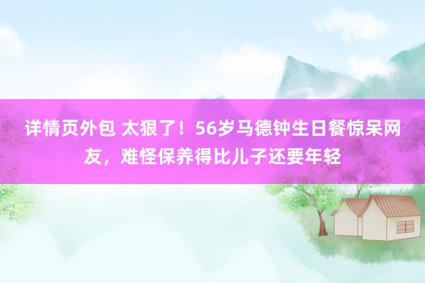 详情页外包 太狠了！56岁马德钟生日餐惊呆网友，难怪保养得比儿子还要年轻