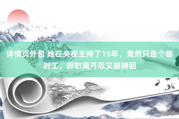 详情页外包 她在央视主持了15年，竟然只是个临时工，辞职离开后又被聘回