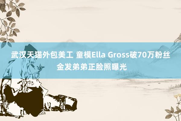 武汉天猫外包美工 童模Ella Gross破70万粉丝 金发弟弟正脸照曝光