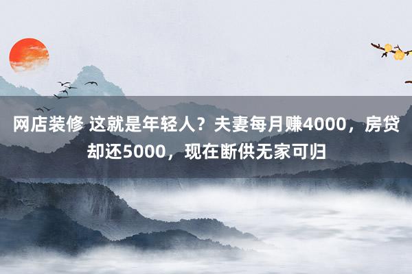 网店装修 这就是年轻人？夫妻每月赚4000，房贷却还5000，现在断供无家可归