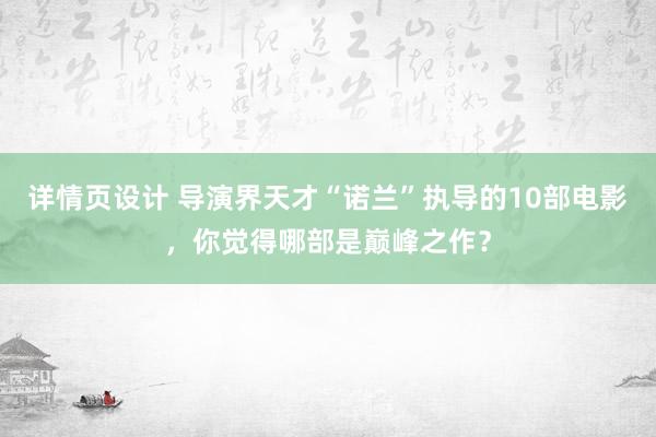 详情页设计 导演界天才“诺兰”执导的10部电影，你觉得哪部是巅峰之作？