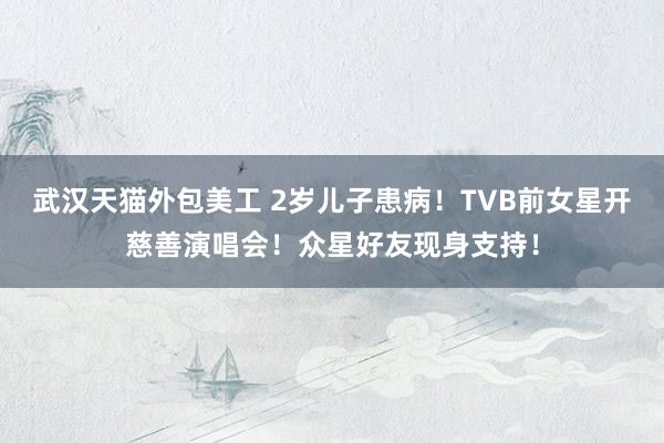 武汉天猫外包美工 2岁儿子患病！TVB前女星开慈善演唱会！众星好友现身支持！