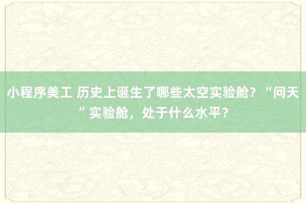 小程序美工 历史上诞生了哪些太空实验舱？“问天”实验舱，处于什么水平？