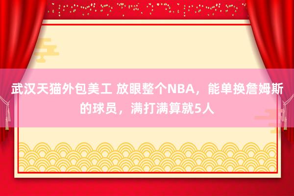 武汉天猫外包美工 放眼整个NBA，能单换詹姆斯的球员，满打满算就5人