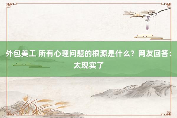 外包美工 所有心理问题的根源是什么？网友回答:太现实了