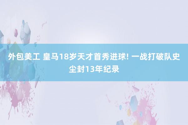 外包美工 皇马18岁天才首秀进球! 一战打破队史尘封13年纪录