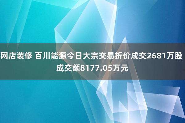 网店装修 百川能源今日大宗交易折价成交2681万股 成交额8177.05万元