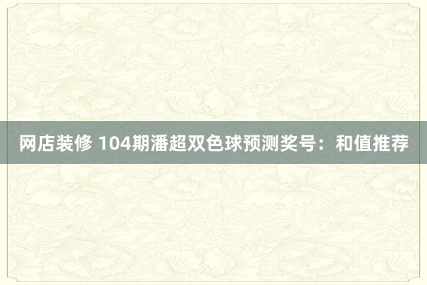 网店装修 104期潘超双色球预测奖号：和值推荐