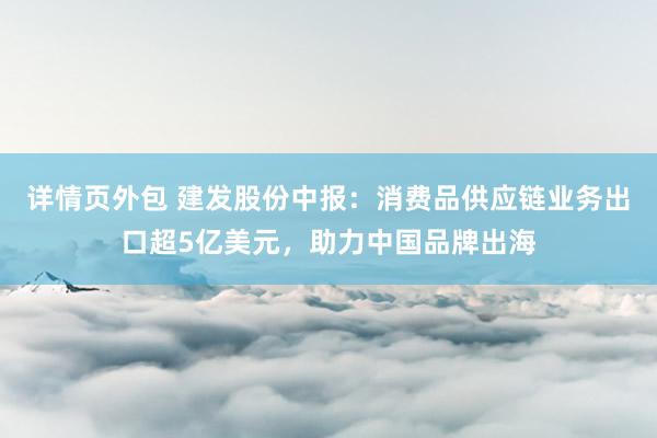 详情页外包 建发股份中报：消费品供应链业务出口超5亿美元，助力中国品牌出海