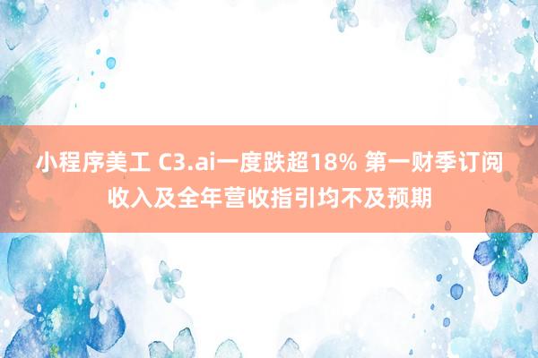 小程序美工 C3.ai一度跌超18% 第一财季订阅收入及全年营收指引均不及预期