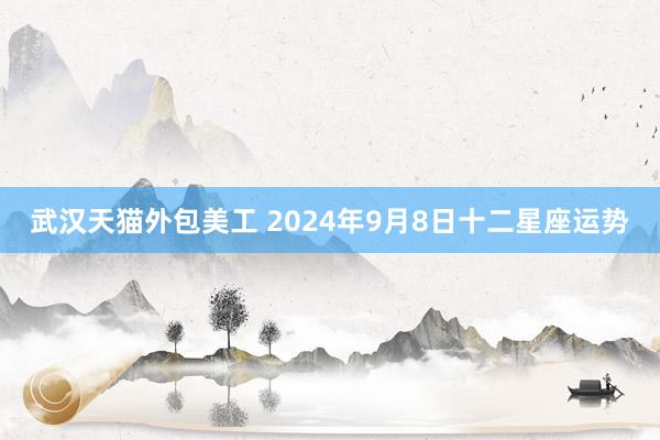 武汉天猫外包美工 2024年9月8日十二星座运势